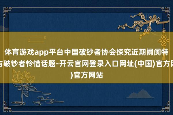 体育游戏app平台中国破钞者协会探究近期阛阓特色与破钞者怜惜话题-开云官网登录入口网址(中国)官方网站