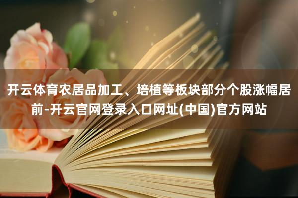 开云体育农居品加工、培植等板块部分个股涨幅居前-开云官网登录入口网址(中国)官方网站