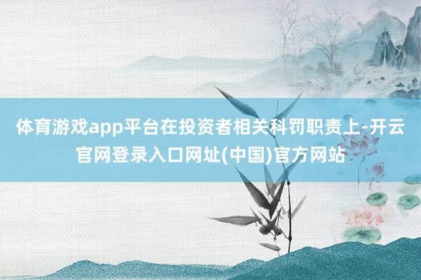 体育游戏app平台在投资者相关科罚职责上-开云官网登录入口网址(中国)官方网站